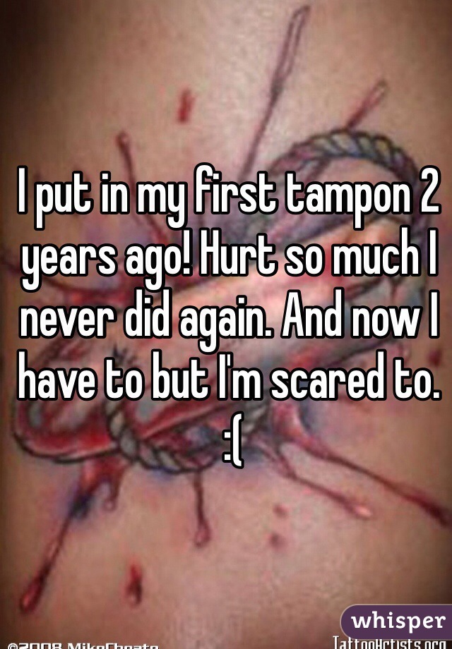 I put in my first tampon 2 years ago! Hurt so much I never did again. And now I have to but I'm scared to.
 :(