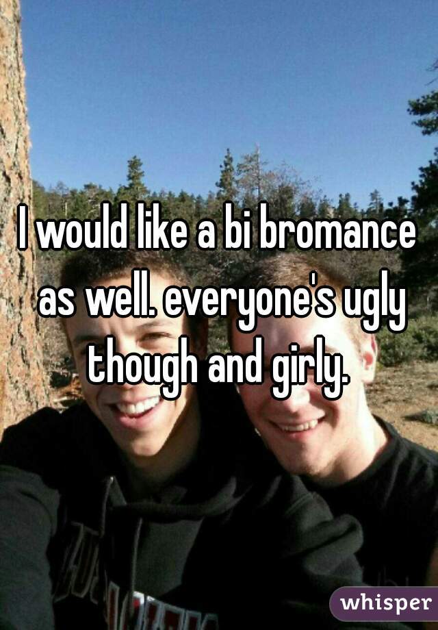 I would like a bi bromance as well. everyone's ugly though and girly. 