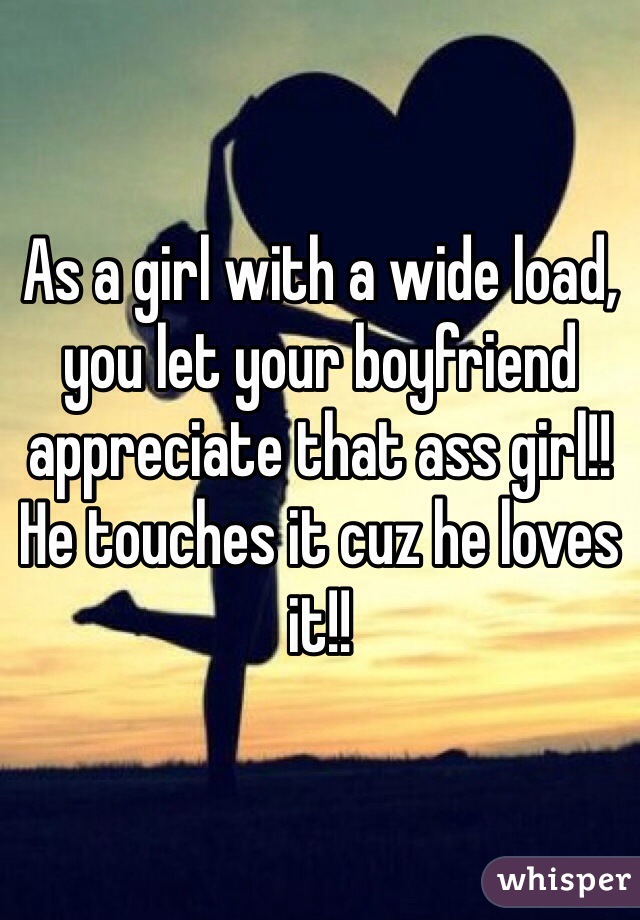 As a girl with a wide load, you let your boyfriend appreciate that ass girl!! He touches it cuz he loves it!!