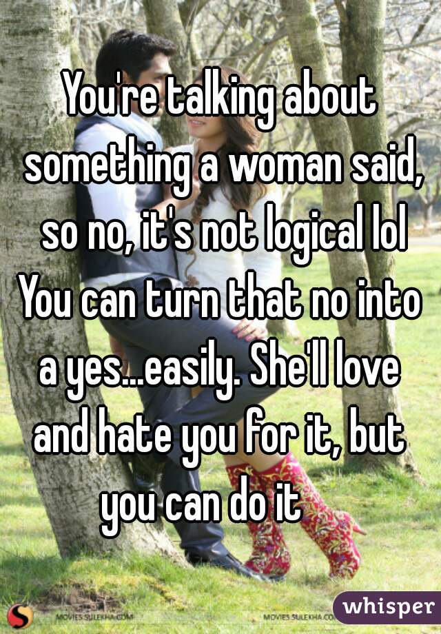 You're talking about something a woman said, so no, it's not logical lol
You can turn that no into
a yes...easily. She'll love
and hate you for it, but
you can do it    