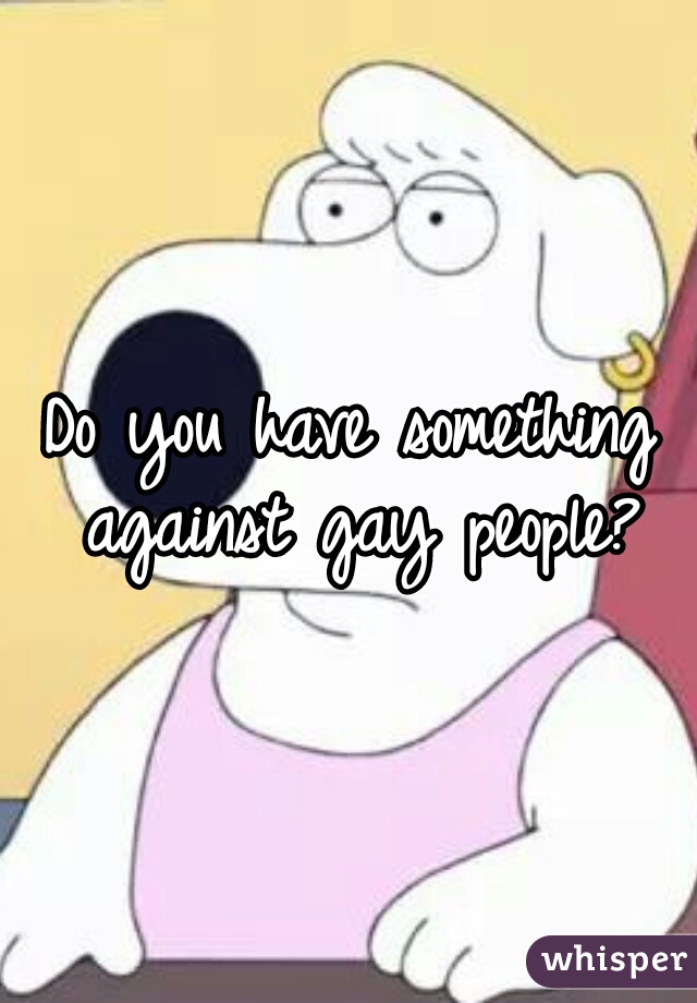 Do you have something against gay people?