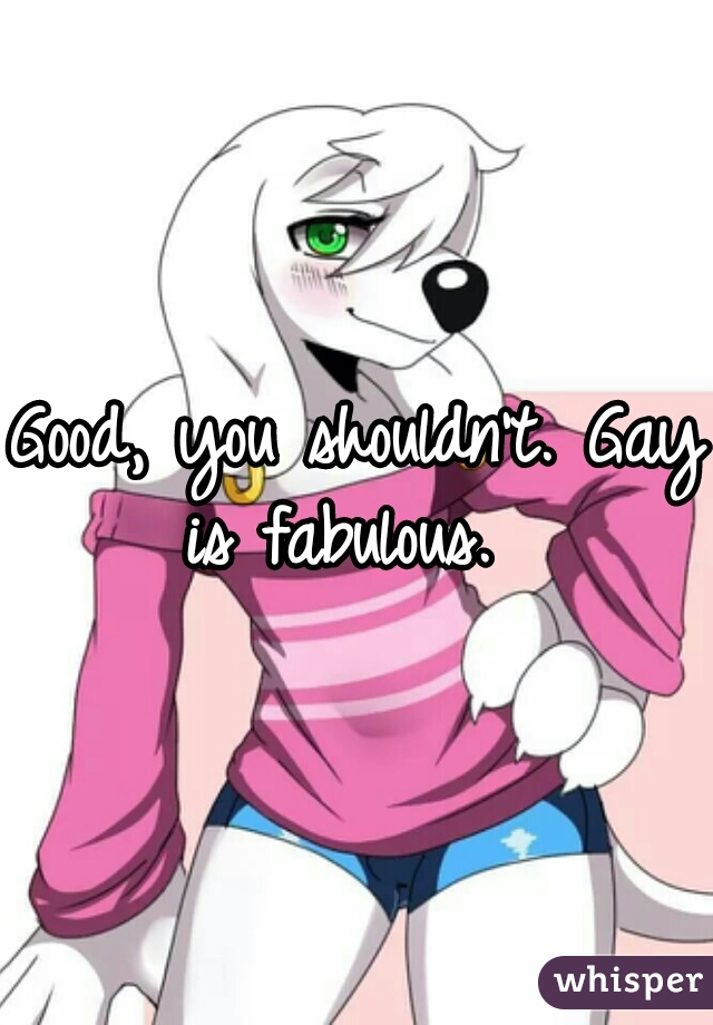 Good, you shouldn't. Gay is fabulous.  