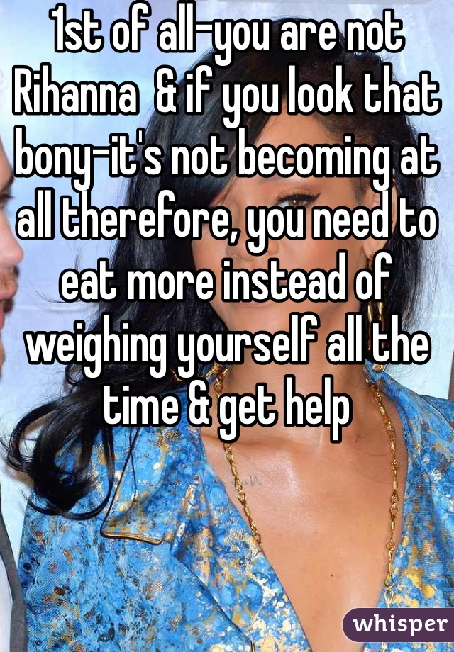 1st of all-you are not Rihanna  & if you look that bony-it's not becoming at all therefore, you need to eat more instead of weighing yourself all the time & get help