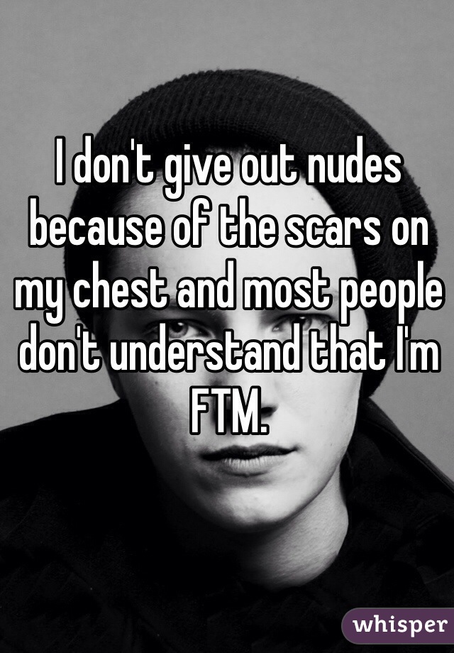 I don't give out nudes because of the scars on my chest and most people don't understand that I'm FTM. 