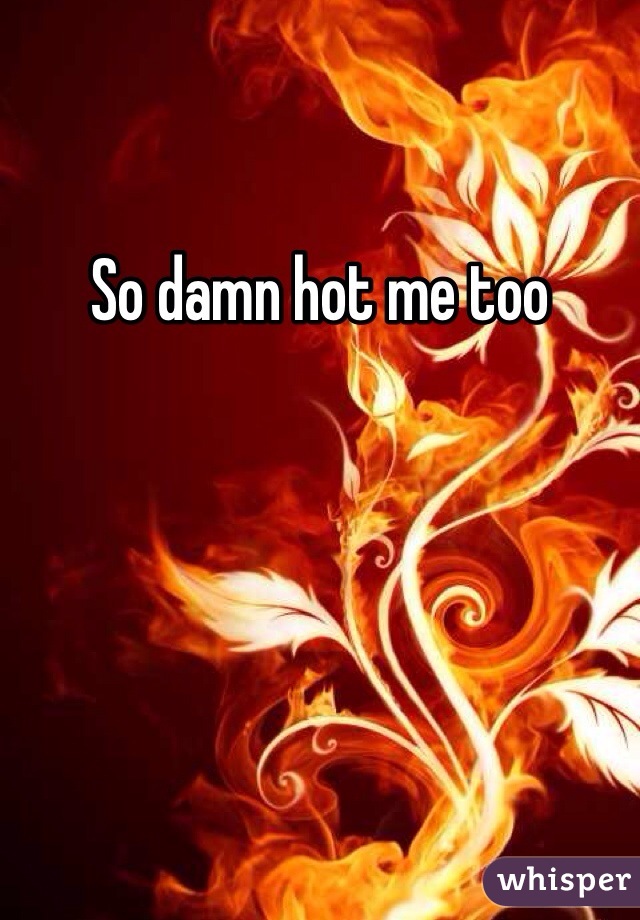 So damn hot me too