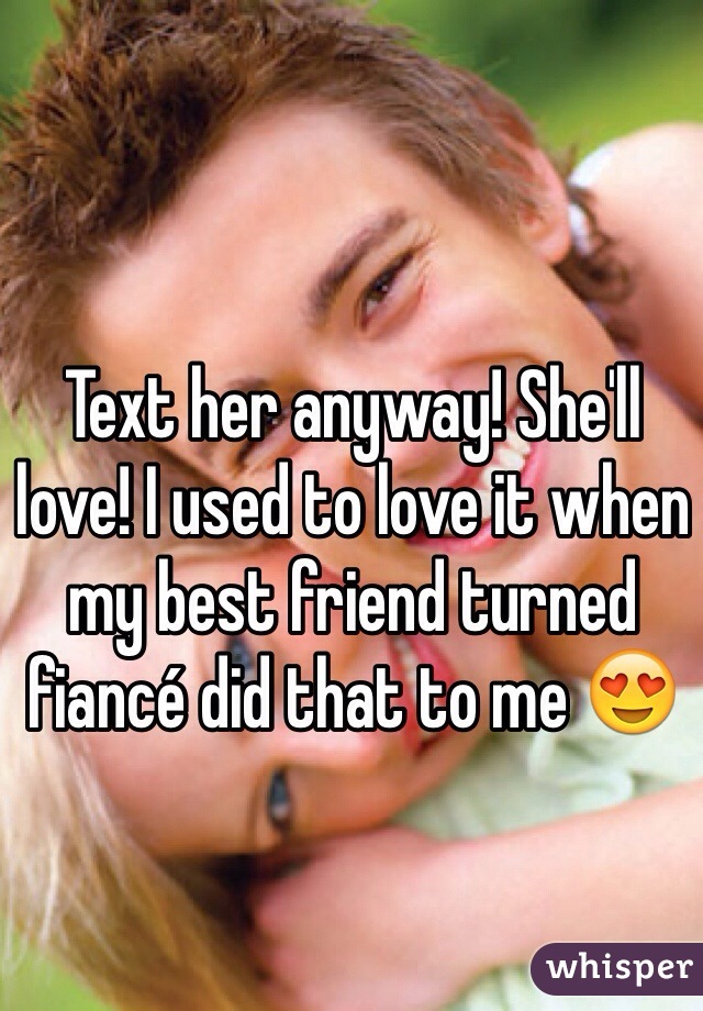 Text her anyway! She'll love! I used to love it when my best friend turned fiancé did that to me 😍