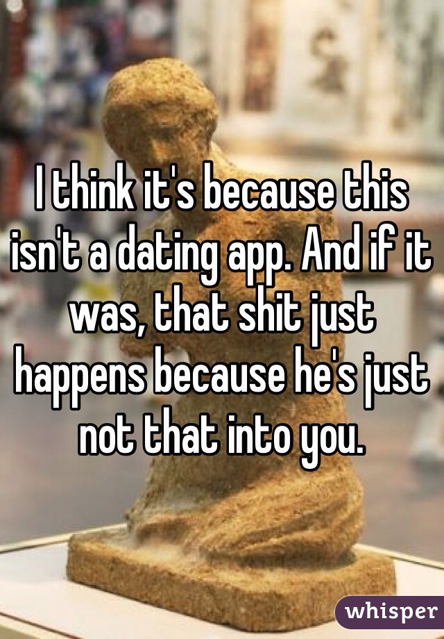 I think it's because this isn't a dating app. And if it was, that shit just happens because he's just not that into you. 