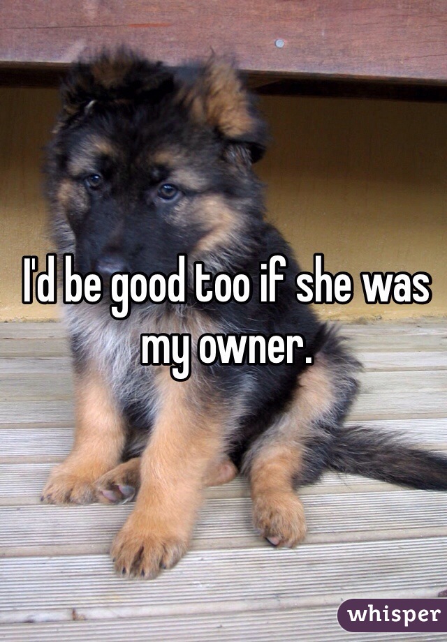 I'd be good too if she was my owner. 