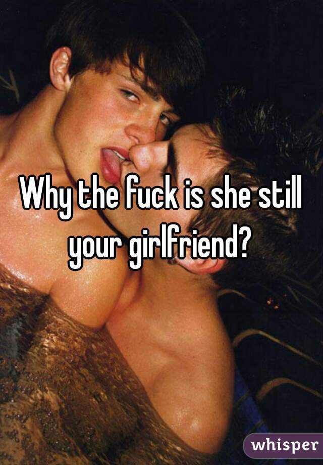 Why the fuck is she still your girlfriend? 