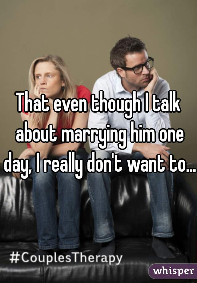 That even though I talk about marrying him one day, I really don't want to...