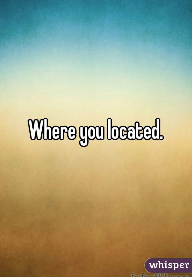 Where you located.
