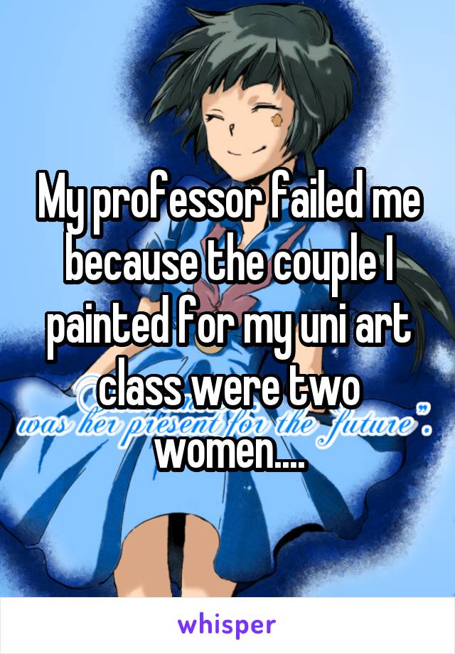 My professor failed me because the couple I painted for my uni art class were two women....