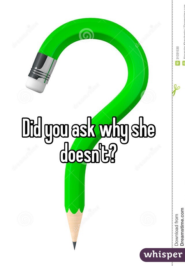 Did you ask why she doesn't?