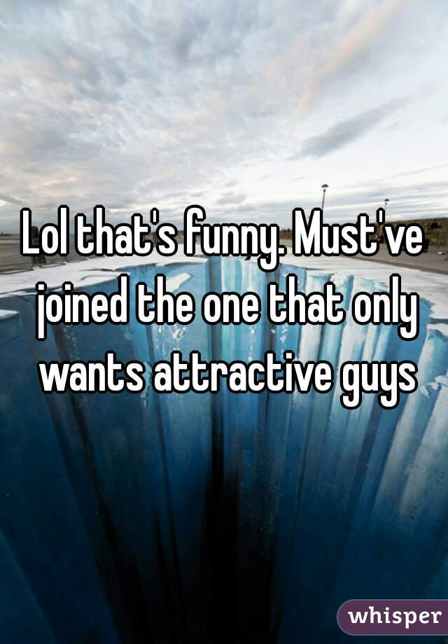 Lol that's funny. Must've joined the one that only wants attractive guys