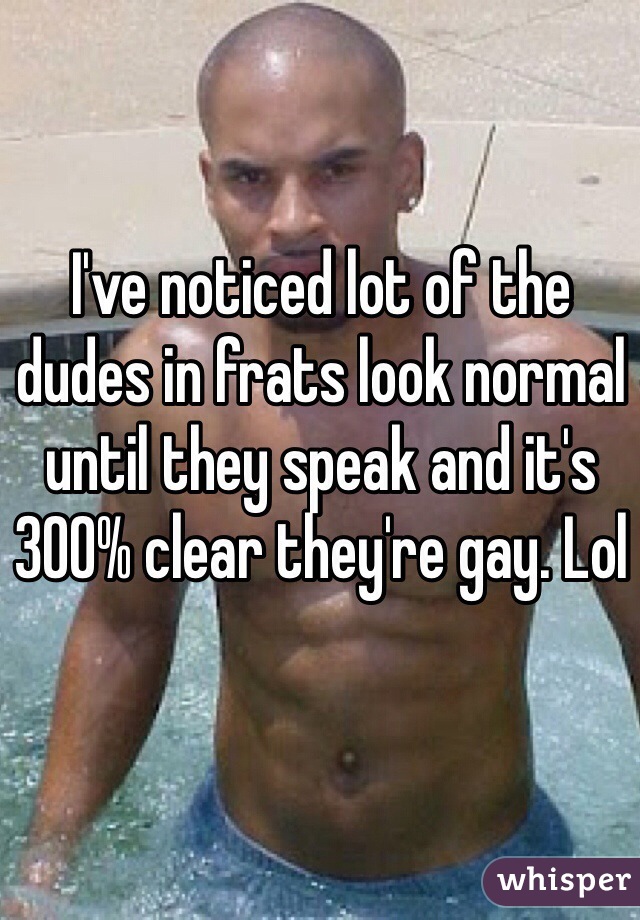 I've noticed lot of the dudes in frats look normal until they speak and it's 300% clear they're gay. Lol 