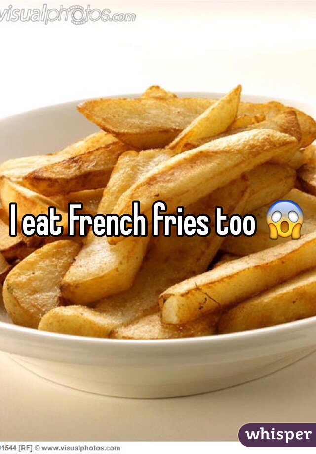 I eat French fries too 😱