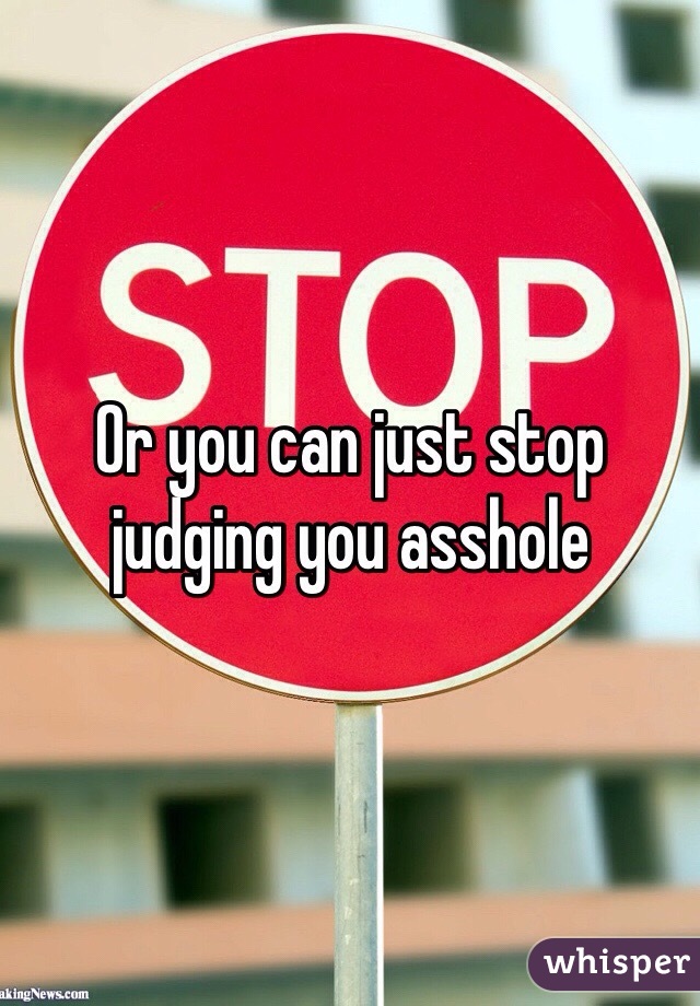 Or you can just stop judging you asshole 