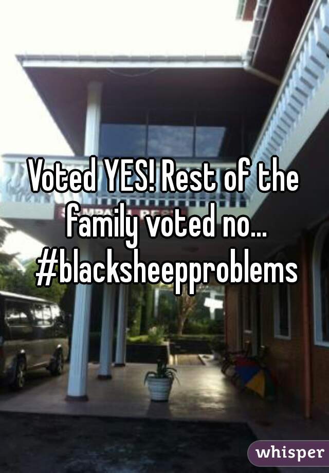 Voted YES! Rest of the family voted no... #blacksheepproblems