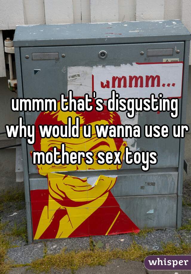 ummm that's disgusting why would u wanna use ur mothers sex toys 
