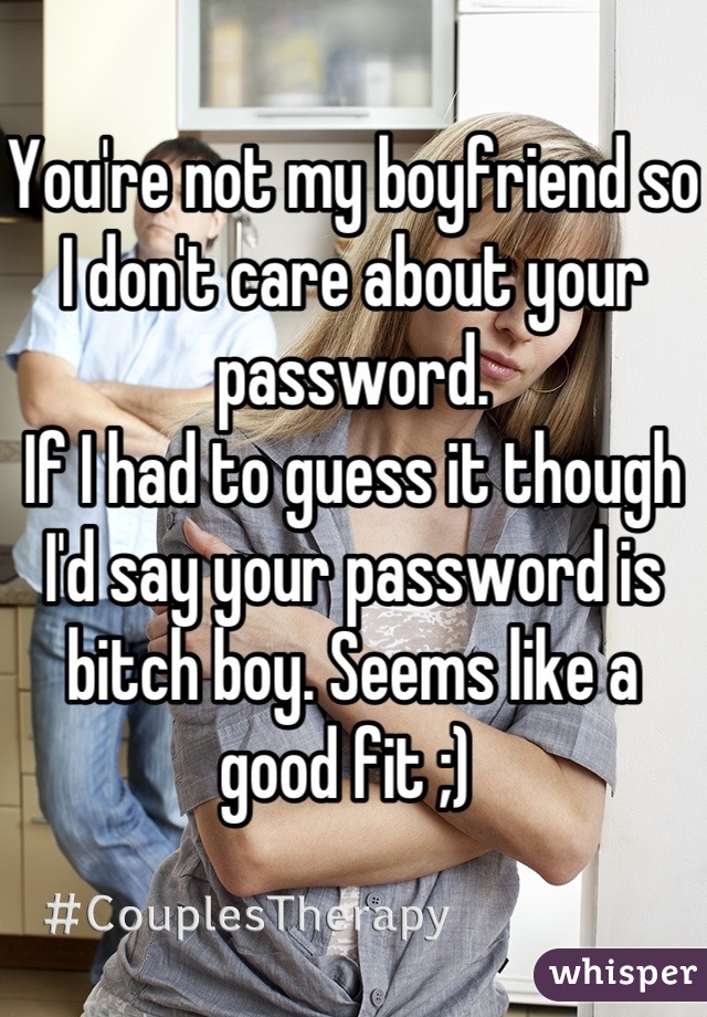 You're not my boyfriend so I don't care about your password. 
If I had to guess it though I'd say your password is bitch boy. Seems like a good fit ;) 