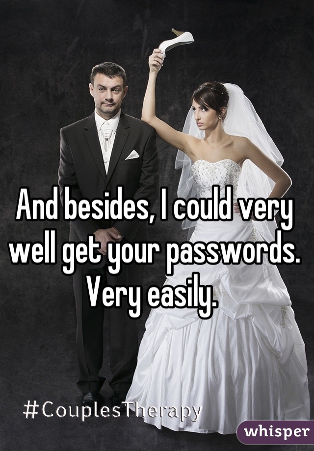 And besides, I could very well get your passwords. Very easily. 