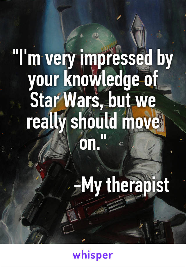 "I'm very impressed by your knowledge of Star Wars, but we really should move on."

             -My therapist 