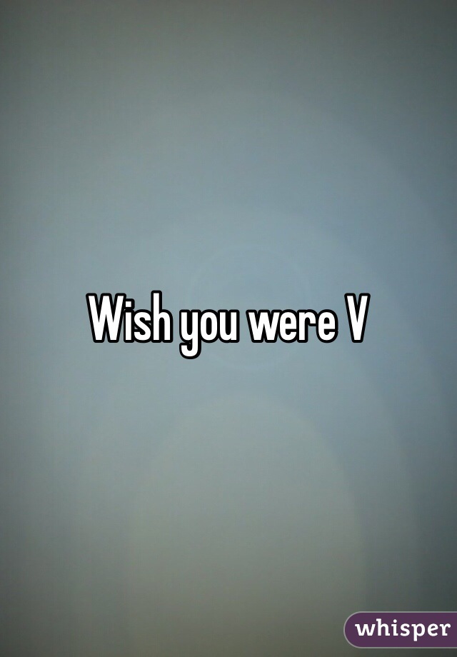 Wish you were V