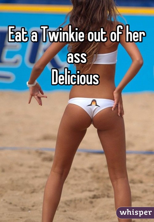 Eat a Twinkie out of her ass
Delicious 