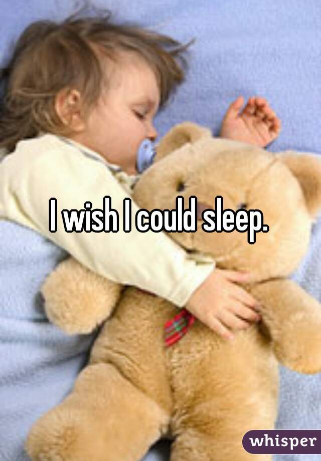 I wish I could sleep.