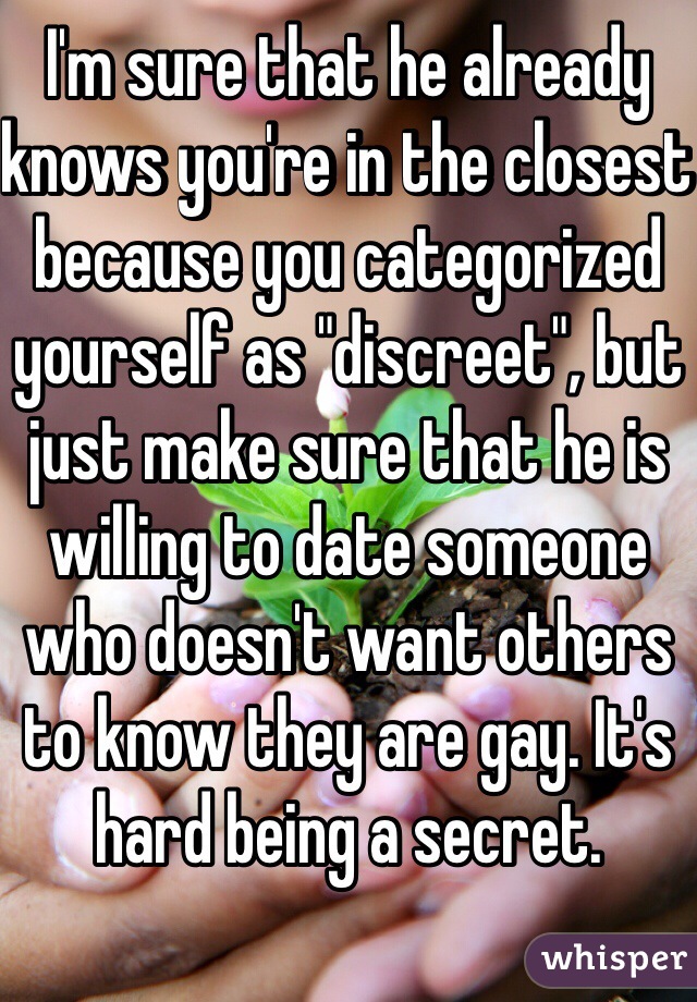 I'm sure that he already knows you're in the closest because you categorized yourself as "discreet", but just make sure that he is willing to date someone who doesn't want others to know they are gay. It's hard being a secret.