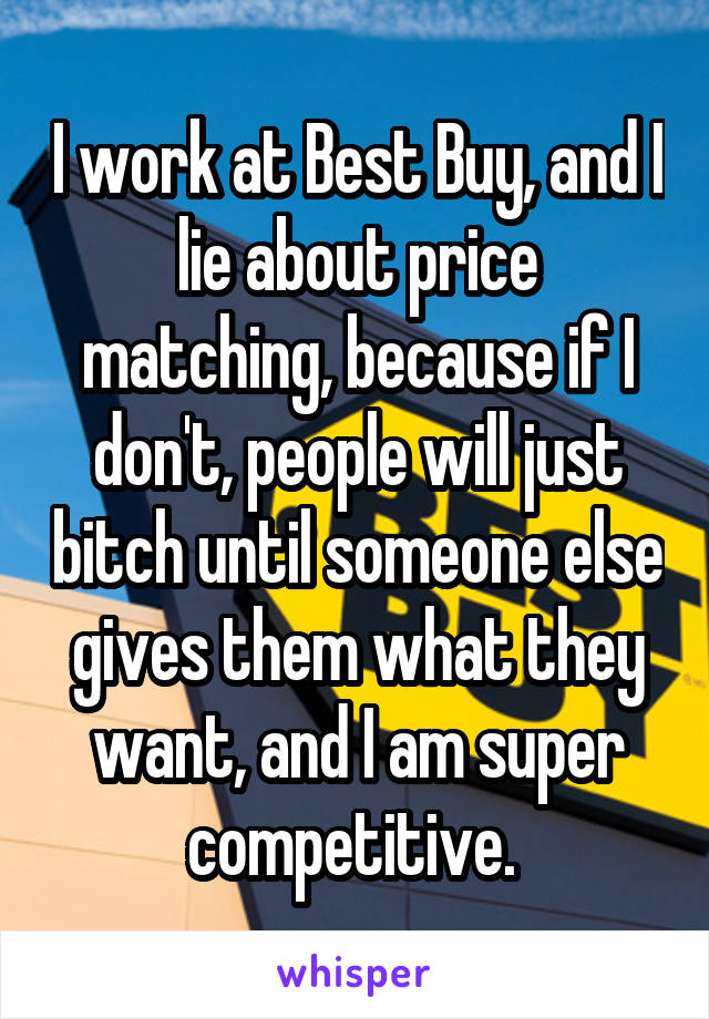 I work at Best Buy, and I lie about price matching, because if I don't, people will just bitch until someone else gives them what they want, and I am super competitive. 