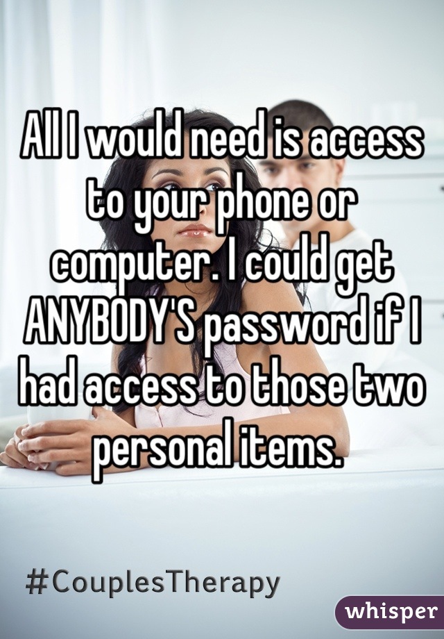 All I would need is access to your phone or computer. I could get ANYBODY'S password if I had access to those two personal items. 