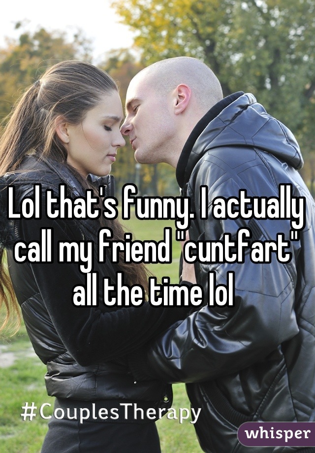 Lol that's funny. I actually call my friend "cuntfart" all the time lol 