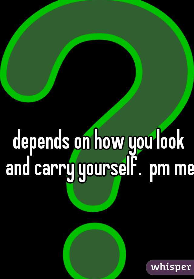 depends on how you look and carry yourself.  pm me