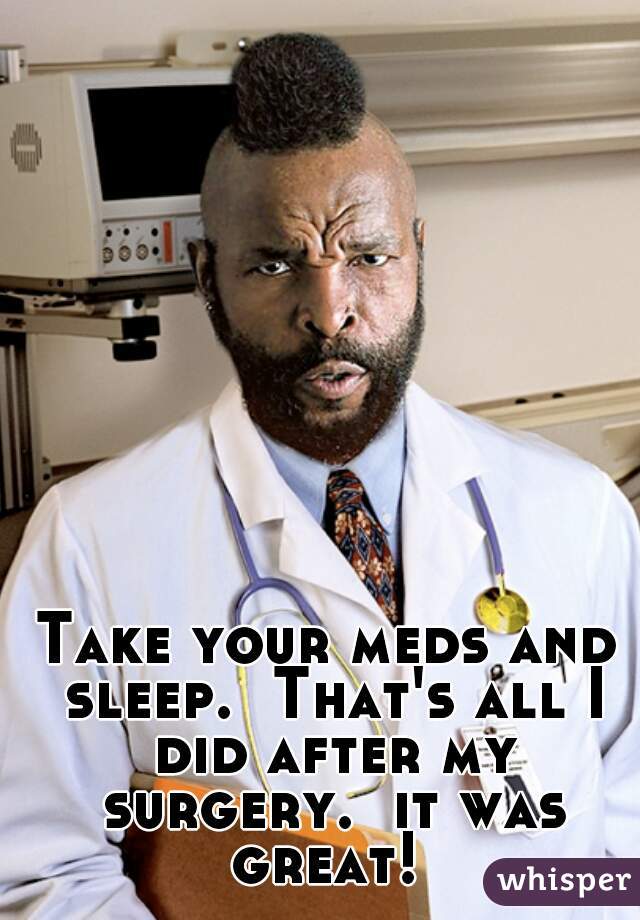 Take your meds and sleep.  That's all I did after my surgery.  it was great! 