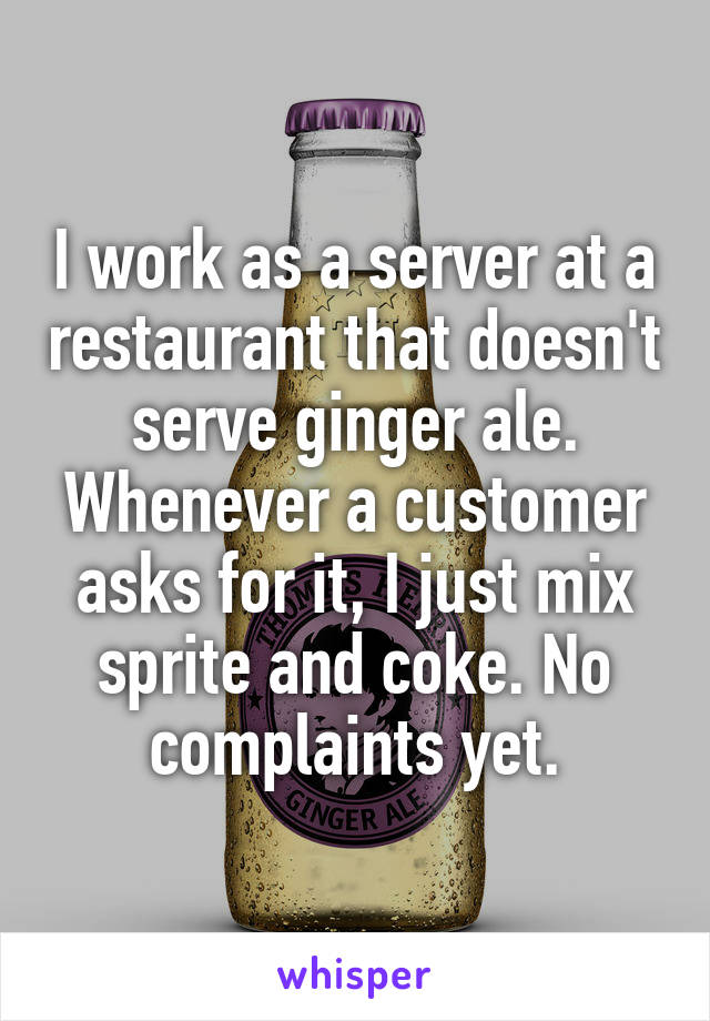 I work as a server at a restaurant that doesn't serve ginger ale. Whenever a customer asks for it, I just mix sprite and coke. No complaints yet.