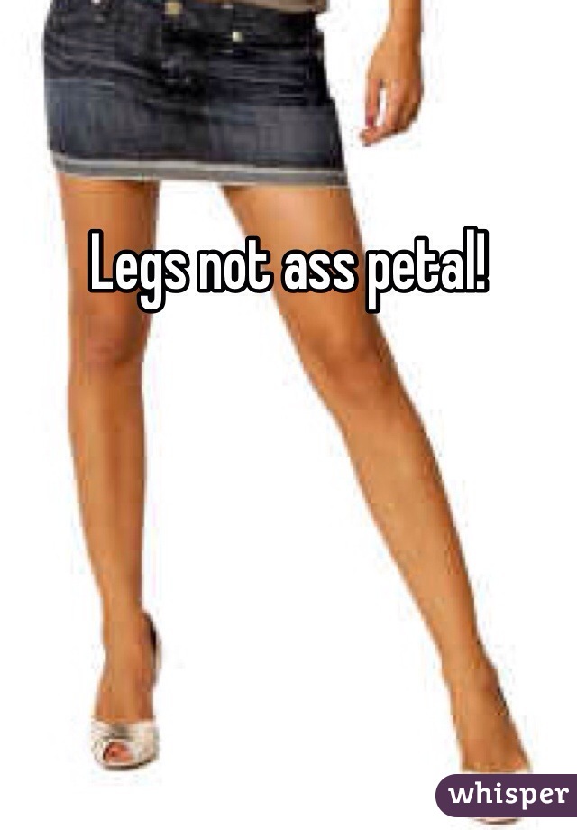 Legs not ass petal! 