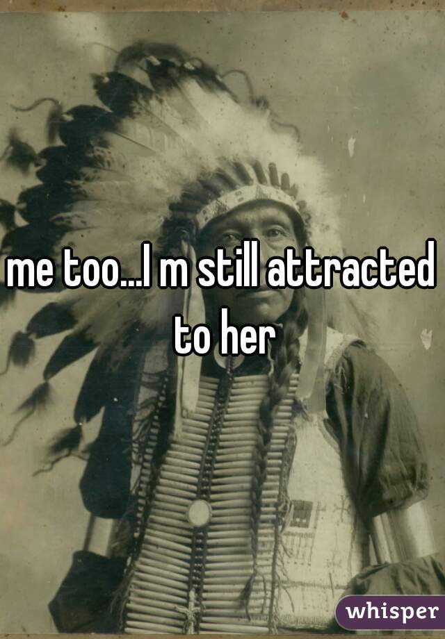 me too...I m still attracted to her