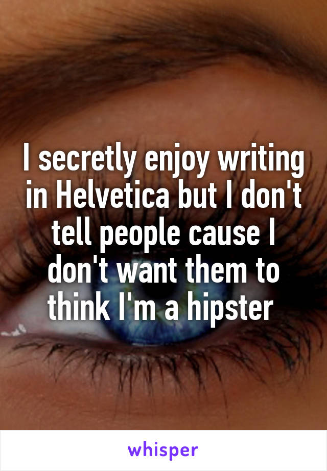 I secretly enjoy writing in Helvetica but I don't tell people cause I don't want them to think I'm a hipster 