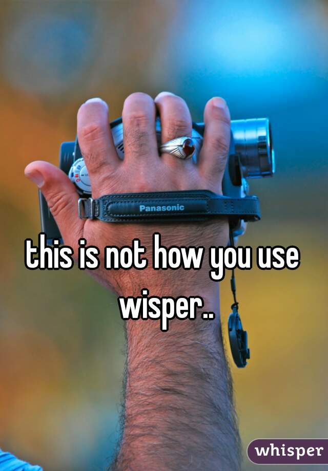 this is not how you use wisper..