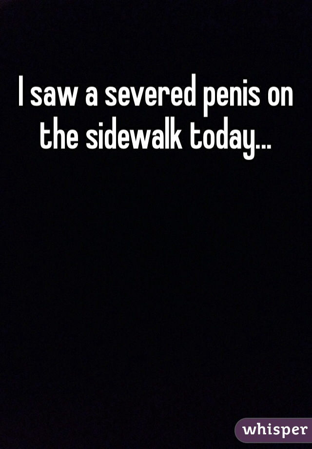 I saw a severed penis on the sidewalk today...