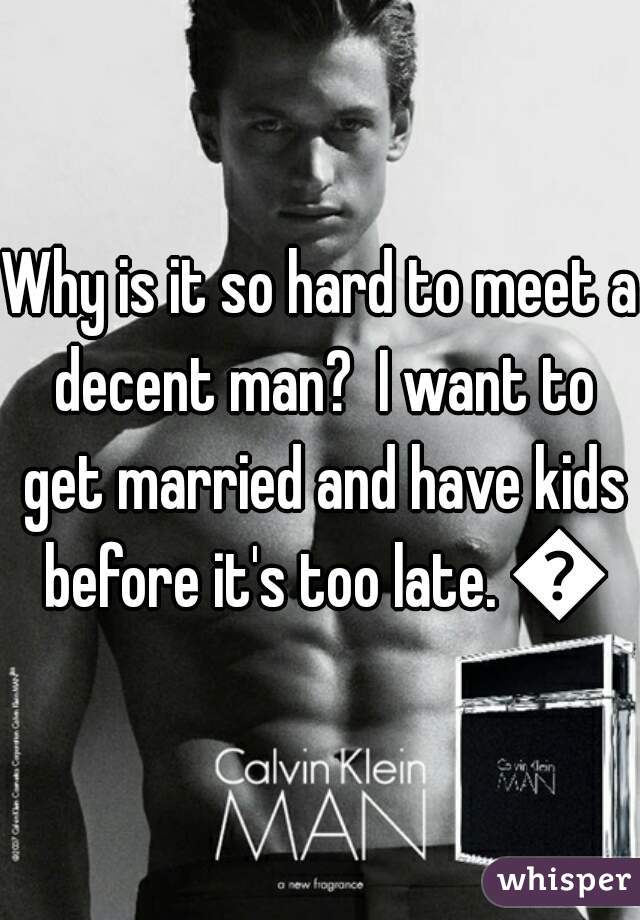 Why is it so hard to meet a decent man?  I want to get married and have kids before it's too late. 😔