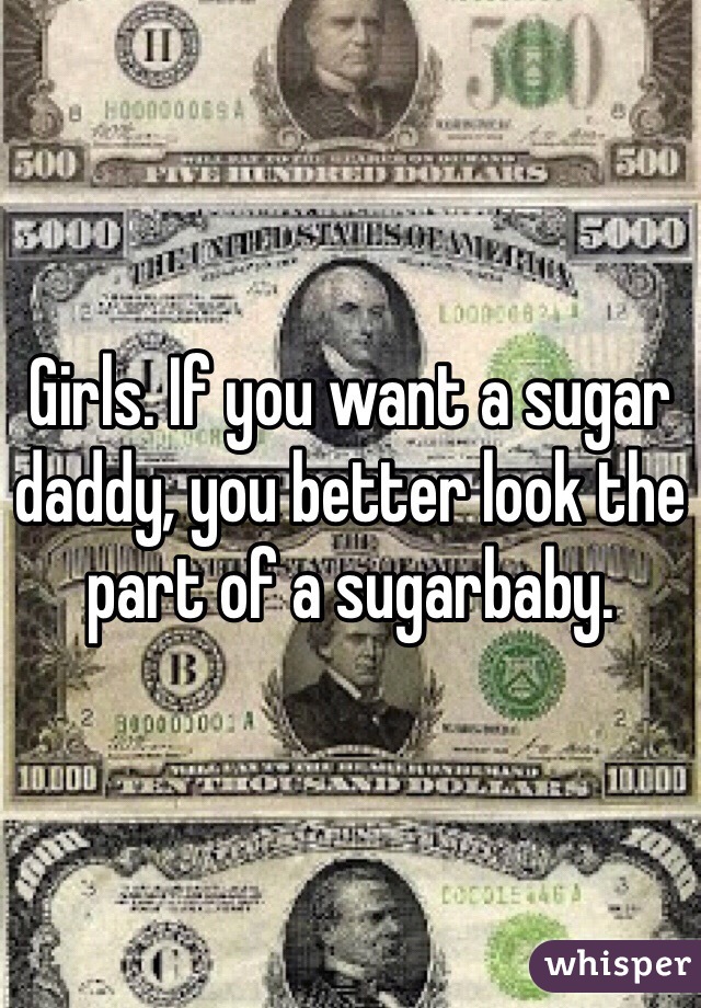 Girls. If you want a sugar daddy, you better look the part of a sugarbaby. 