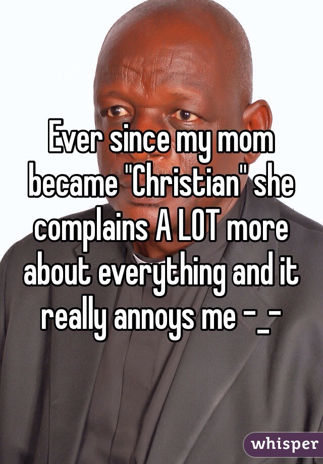 Ever since my mom became "Christian" she complains A LOT more about everything and it really annoys me -_-