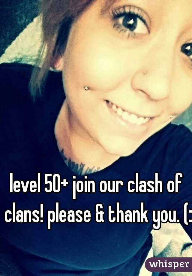 level 50+ join our clash of clans! please & thank you. (: 