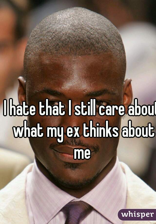 I hate that I still care about what my ex thinks about me 