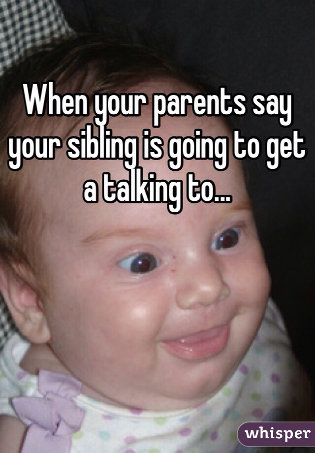 When your parents say your sibling is going to get a talking to...