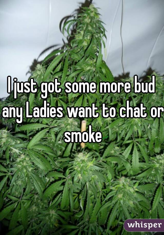 I just got some more bud any Ladies want to chat or smoke