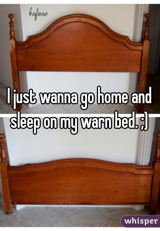 I just wanna go home and sleep on my warn bed. ;) 