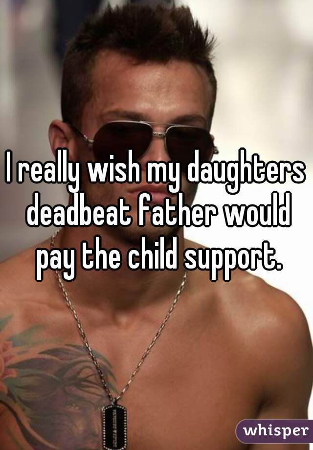 I really wish my daughters deadbeat father would pay the child support.